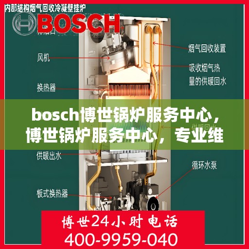 bosch博世锅炉服务中心，博世锅炉服务中心，专业维护与高效运行的保障