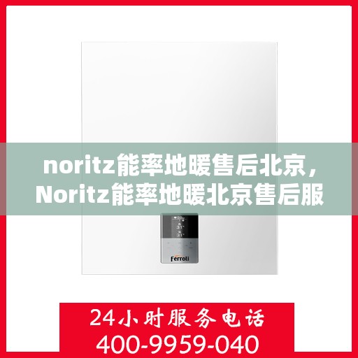 noritz能率地暖售后北京，Noritz能率地暖北京售后服务中心，专业维修，温暖您的生活