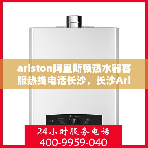 ariston阿里斯顿热水器客服热线电话长沙，长沙Ariston阿里斯顿热水器客服热线全攻略
