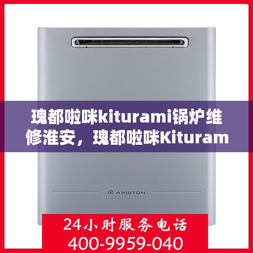 瑰都啦咪kiturami锅炉维修淮安，瑰都啦咪Kiturami锅炉淮安专业维修服务