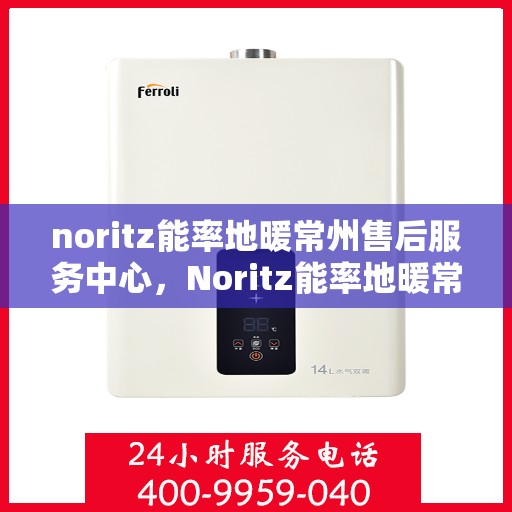 noritz能率地暖常州售后服务中心，Noritz能率地暖常州售后中心，专业服务，温暖您的生活