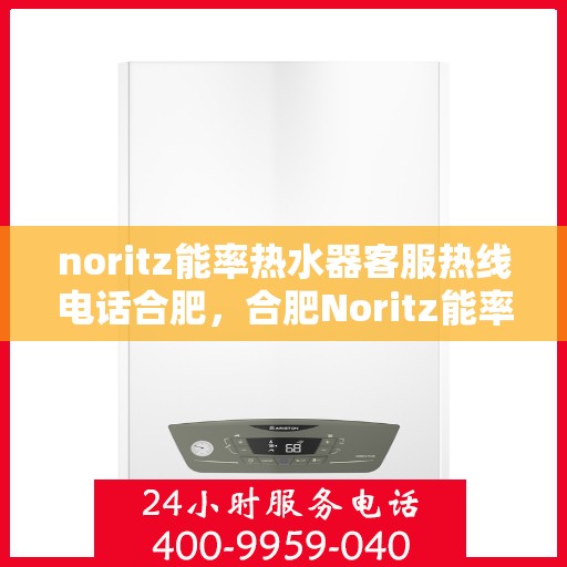 noritz能率热水器客服热线电话合肥，合肥Noritz能率热水器客服热线电话及售后服务指南
