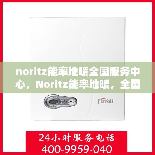 noritz能率地暖全国服务中心，Noritz能率地暖，全国服务中心专业护航温暖生活