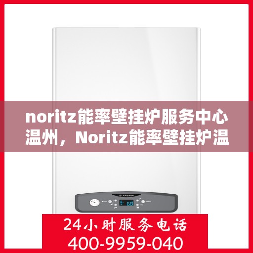 noritz能率壁挂炉服务中心温州，Noritz能率壁挂炉温州服务中心，专业维修与高效服务