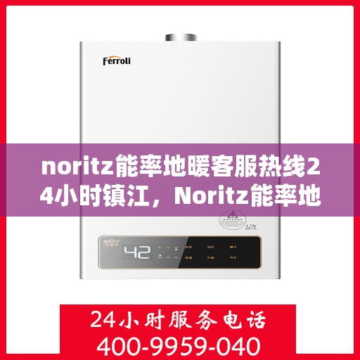 noritz能率地暖客服热线24小时镇江，Noritz能率地暖镇江客服热线全天候服务，暖心保障24小时不打烊