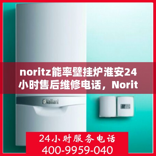 noritz能率壁挂炉淮安24小时售后维修电话，Noritz能率壁挂炉淮安全天候售后维修服务热线