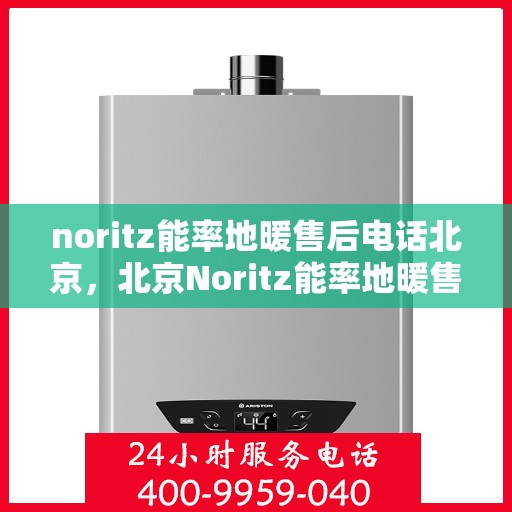 noritz能率地暖售后电话北京，北京Noritz能率地暖售后专业电话及服务一览