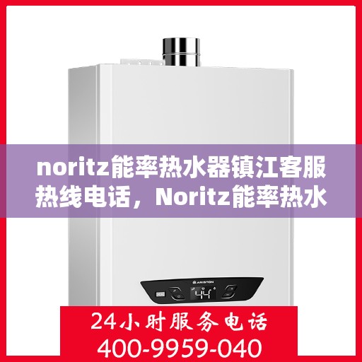 noritz能率热水器镇江客服热线电话，Noritz能率热水器镇江客服热线全攻略，快速解决您的热水器问题