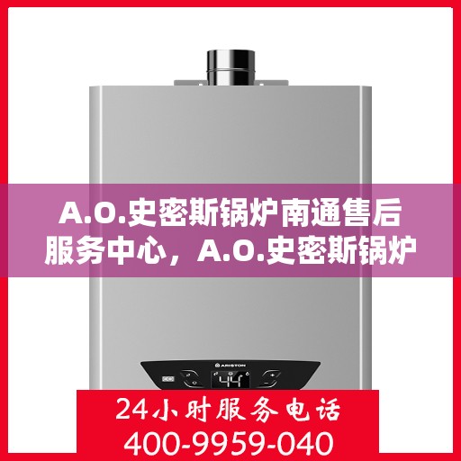 A.O.史密斯锅炉南通售后服务中心，A.O.史密斯锅炉南通售后服务中心，专业维修与优质服务并行