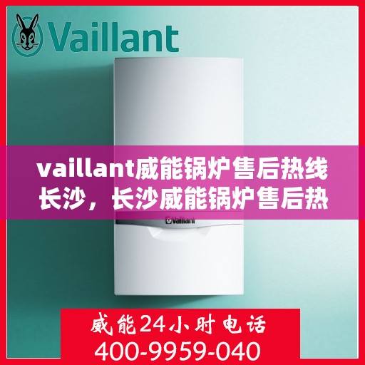 vaillant威能锅炉售后热线长沙，长沙威能锅炉售后热线，专业维修与优质服务