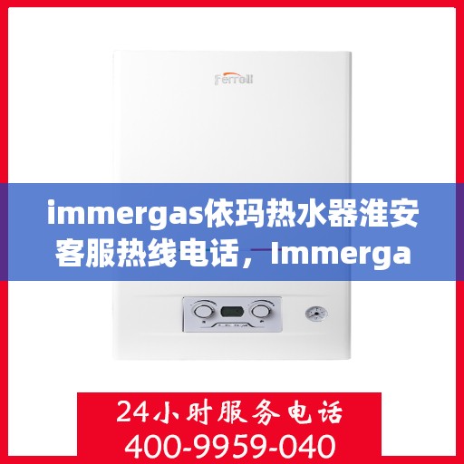 immergas依玛热水器淮安客服热线电话，Immergas依玛热水器淮安客服热线全攻略，快速解决您的热水器问题