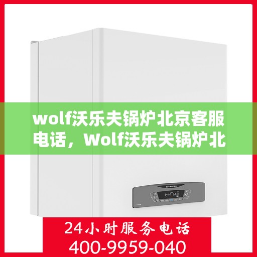 wolf沃乐夫锅炉北京客服电话，Wolf沃乐夫锅炉北京客服热线及咨询指南