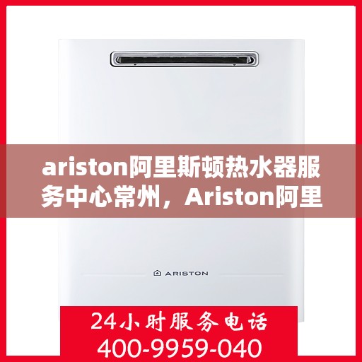 ariston阿里斯顿热水器服务中心常州，Ariston阿里斯顿热水器常州服务中心，专业维修与保养，温暖您的生活