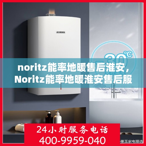 noritz能率地暖售后淮安，Noritz能率地暖淮安售后服务中心，专业团队，贴心服务