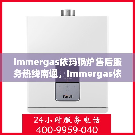 immergas依玛锅炉售后服务热线南通，Immergas依玛锅炉南通售后服务热线全解析