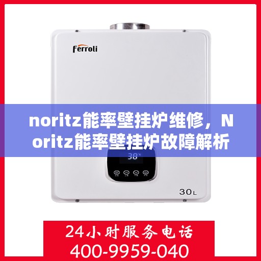 noritz能率壁挂炉维修，Noritz能率壁挂炉故障解析与快速维修指南