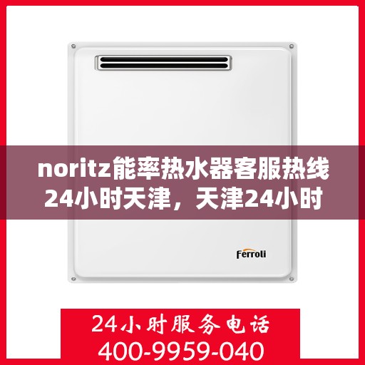 noritz能率热水器客服热线24小时天津，天津24小时Noritz能率热水器客服热线，全天候服务在身边