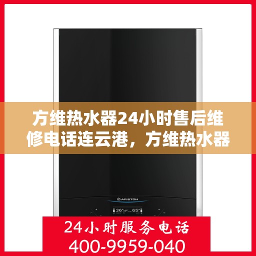方维热水器24小时售后维修电话连云港，方维热水器连云港售后维修热线，全天候服务保障