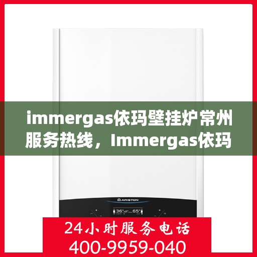 immergas依玛壁挂炉常州服务热线，Immergas依玛壁挂炉常州服务热线，专业维修与安装解决方案