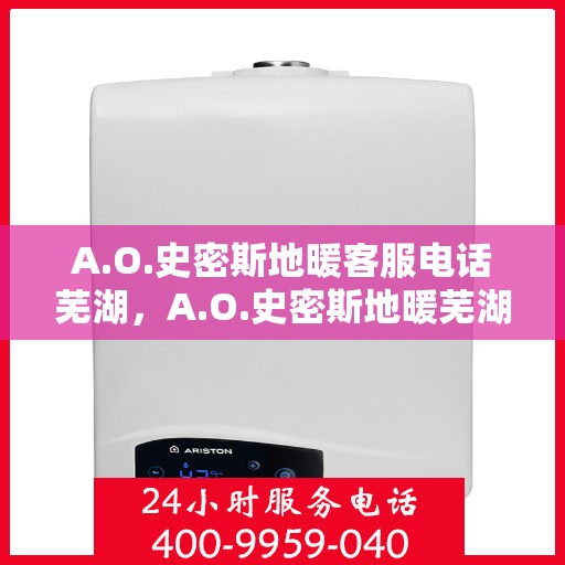 A.O.史密斯地暖客服电话芜湖，A.O.史密斯地暖芜湖服务热线及咨询指南
