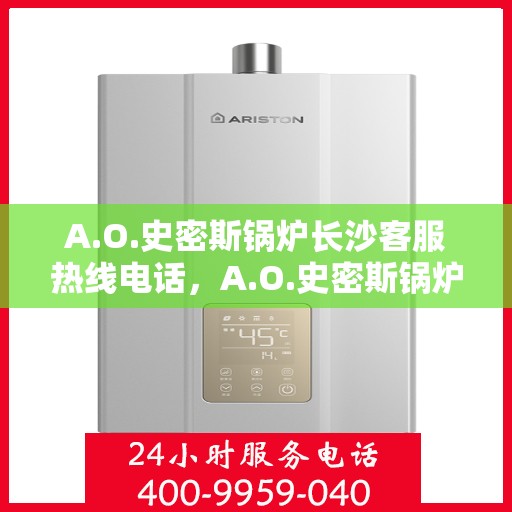 A.O.史密斯锅炉长沙客服热线电话，A.O.史密斯锅炉长沙客服热线全攻略，专业解答，贴心服务