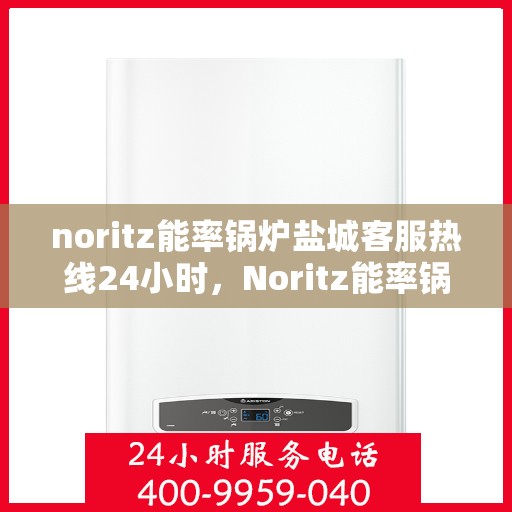 noritz能率锅炉盐城客服热线24小时，Noritz能率锅炉盐城客服热线全天候服务，24小时为您解答疑难