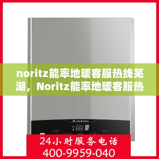 noritz能率地暖客服热线芜湖，Noritz能率地暖客服热线在芜湖，一站式专业地暖服务与支持