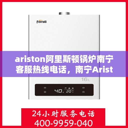 ariston阿里斯顿锅炉南宁客服热线电话，南宁Ariston阿里斯顿锅炉客服热线电话及售后服务解析
