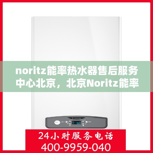 noritz能率热水器售后服务中心北京，北京Noritz能率热水器售后服务中心，专业维修，高效服务