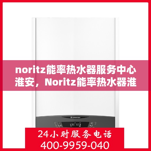 noritz能率热水器服务中心淮安，Noritz能率热水器淮安服务中心，专业维修，高效服务