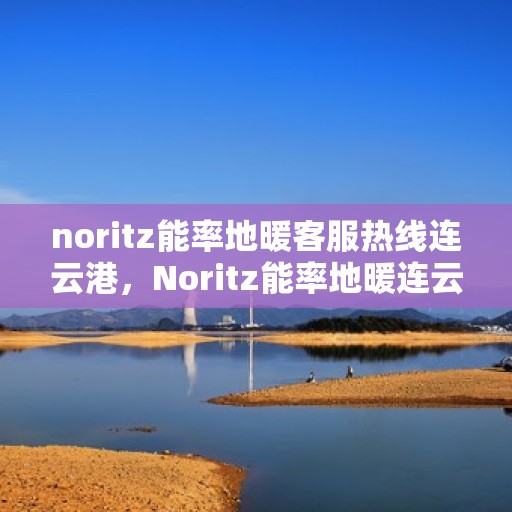 noritz能率地暖客服热线连云港，Noritz能率地暖连云港客服热线全解析