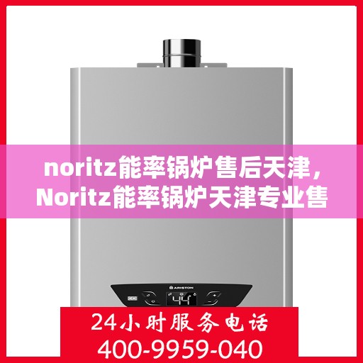 noritz能率锅炉售后天津，Noritz能率锅炉天津专业售后服务指南
