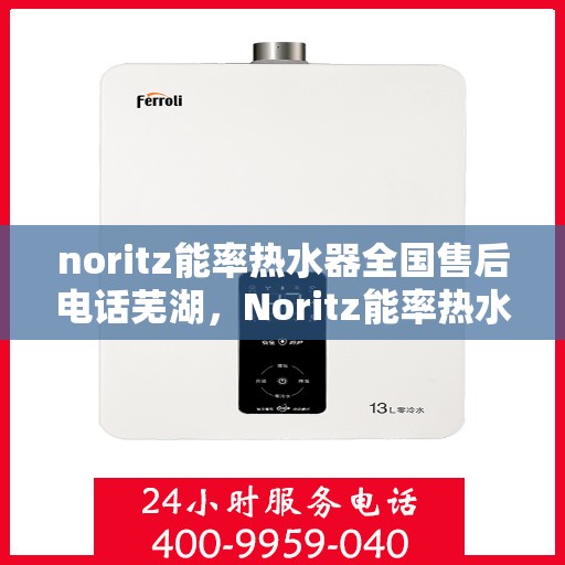 noritz能率热水器全国售后电话芜湖，Noritz能率热水器全国售后热线公布，芜湖地区服务一览