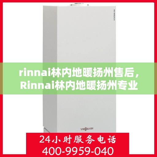 rinnai林内地暖扬州售后，Rinnai林内地暖扬州专业售后服务中心