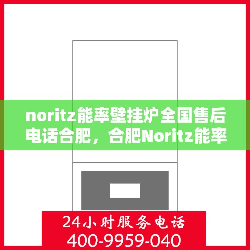 noritz能率壁挂炉全国售后电话合肥，合肥Noritz能率壁挂炉全国售后热线及服务指南