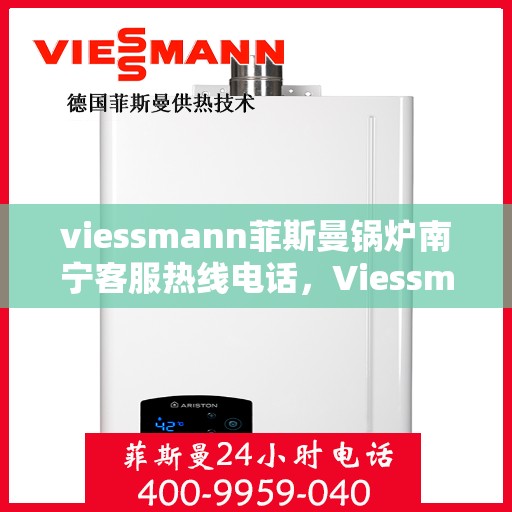 viessmann菲斯曼锅炉南宁客服热线电话，Viessmann菲斯曼锅炉南宁客服热线全攻略，快速解决您的锅炉问题