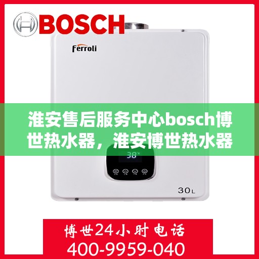 淮安售后服务中心bosch博世热水器，淮安博世热水器售后服务中心专业服务