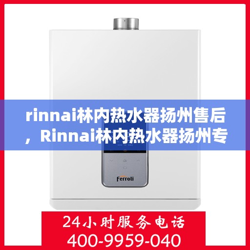 rinnai林内热水器扬州售后，Rinnai林内热水器扬州专业售后服务中心，品质服务的温暖承诺