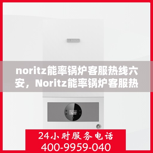 noritz能率锅炉客服热线六安，Noritz能率锅炉客服热线在六安，专业解答，温暖您的生活