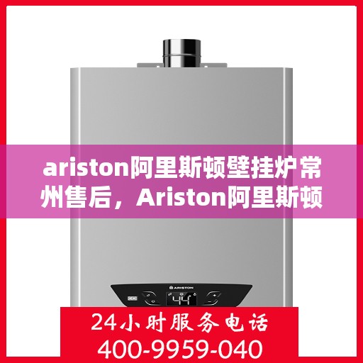 ariston阿里斯顿壁挂炉常州售后，Ariston阿里斯顿壁挂炉常州专业售后服务