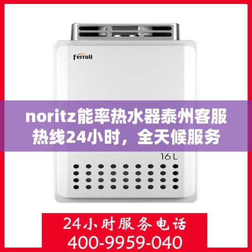 noritz能率热水器泰州客服热线24小时，全天候服务，Noritz能率热水器泰州客服热线24小时在线为您解答疑惑