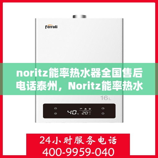 noritz能率热水器全国售后电话泰州，Noritz能率热水器泰州售后热线及全国服务电话全解析