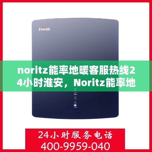 noritz能率地暖客服热线24小时淮安，Noritz能率地暖淮安全天候客服热线，贴心服务不打烊