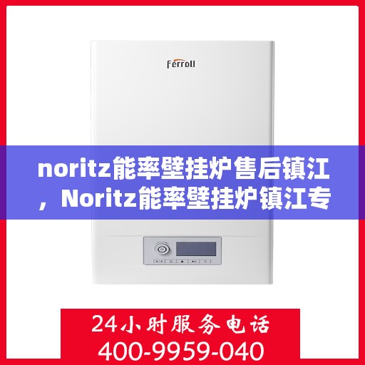 noritz能率壁挂炉售后镇江，Noritz能率壁挂炉镇江专业售后服务指南