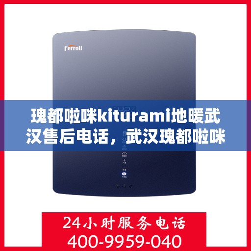瑰都啦咪kiturami地暖武汉售后电话，武汉瑰都啦咪Kiturami地暖售后电话及维修服务解析