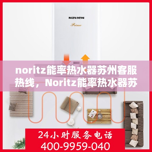 noritz能率热水器苏州客服热线，Noritz能率热水器苏州客服热线全攻略，专业解答，贴心服务
