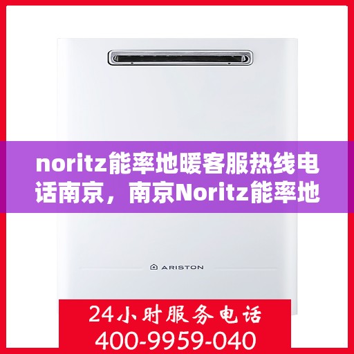 noritz能率地暖客服热线电话南京，南京Noritz能率地暖客服热线电话及售后服务解析