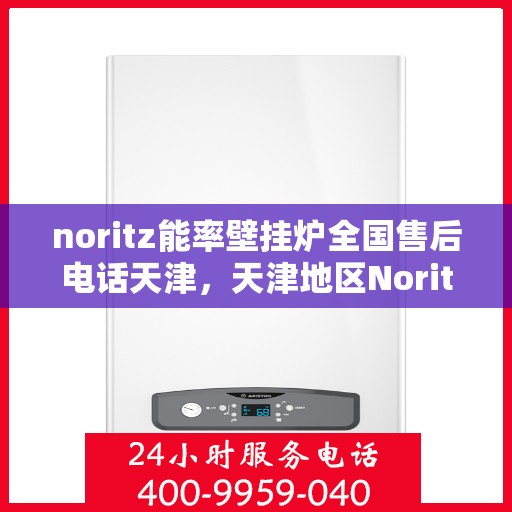 noritz能率壁挂炉全国售后电话天津，天津地区Noritz能率壁挂炉全国售后专线电话及维修服务指南