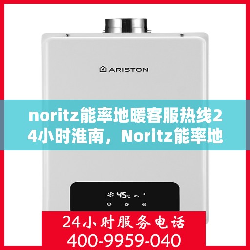 noritz能率地暖客服热线24小时淮南，Noritz能率地暖淮南全天候客服热线，暖心服务不打烊