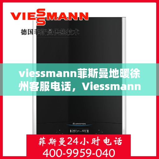 viessmann菲斯曼地暖徐州客服电话，Viessmann菲斯曼地暖徐州客服热线，一站式专业咨询与服务的温暖连接